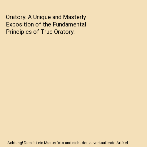 Oratory: A Unique and Masterly Exposition of the Fundamental Principles of True Oratory