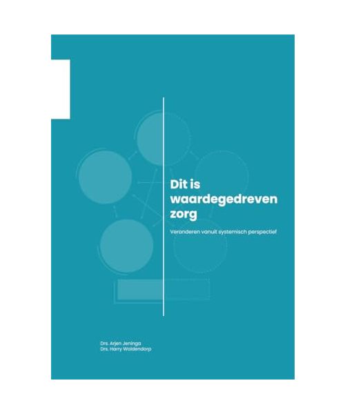 Dit is waardegedreven zorg: veranderen vanuit systemisch perspectief: Veranderen en waardegedreven zorg vanuit systemisch perspectief. (De organisatie van zorg)