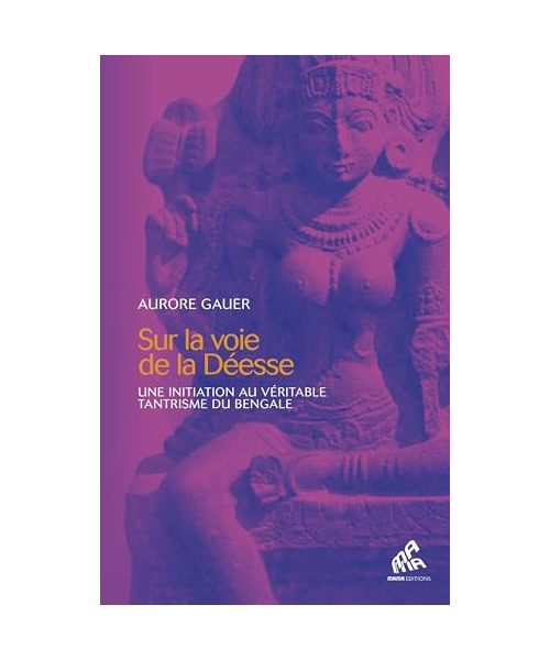 Sur la voie de la Déesse: Une initiation au véritable tantrisme du Bengale