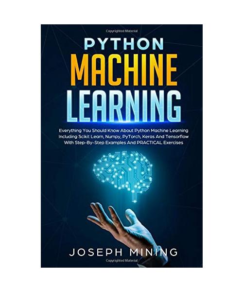 Python Machine Learning: Everything You Should Know About Python Machine Learning Including Scikit Learn, Numpy, PyTorch, Keras And Tensorflow