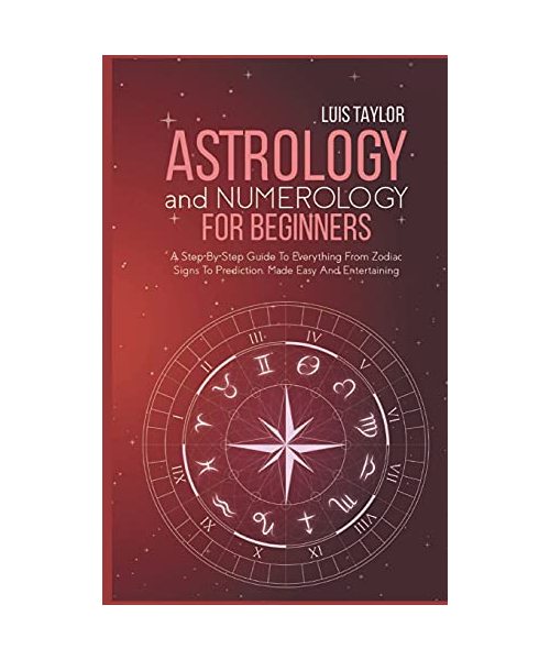 Astrology And Numerology For Beginners: A Step-By-Step Guide To Everything From Zodiac Signs To Prediction, Made Easy And Entertaining