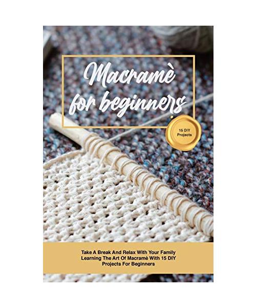 Macramè for beginners: Take A Break And Relax With Your Family Learning The Art Of Macramè With 15 DIY Projects For Beginners