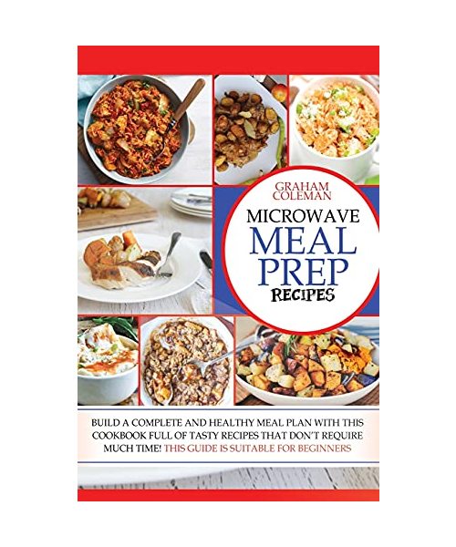 MICROWAVE MEAL PREP RECIPES: IF YOU DESIRE TO EAT WELL, BUT YOU DON'T HAVE ENOUGH TIME TO COOK DIFFICULT AND LONG RECIPES, THIS COOKBOOK IS WHAT YOU ... TO BUILD A VARIOUS MEAL PLAN, ALTHOUG (4)