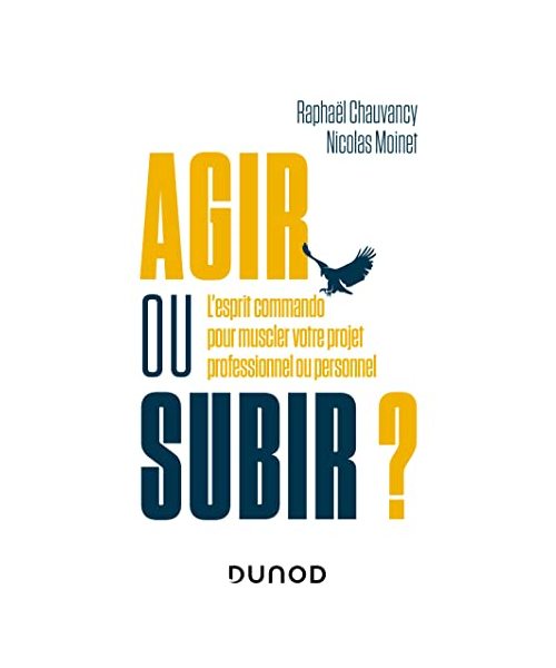 Agir ou subir ?: L'esprit commando pour muscler votre projet professionnel ou personnel