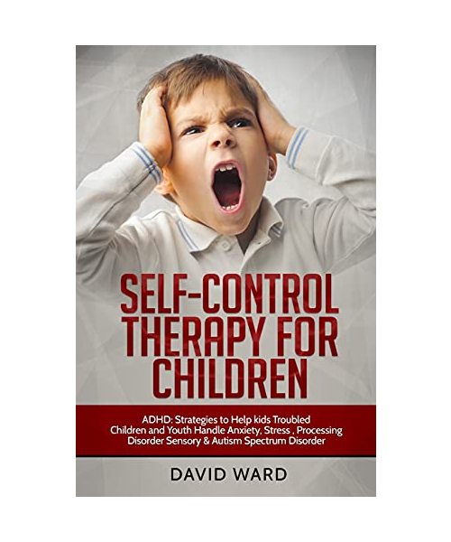 Self-Control Therapy for Children: ADHD: Strategies to Help kids Troubled Children and Youth Handle Anxiety, Stress, Processing Disorder Sensory and Autism Spectrum Disorder