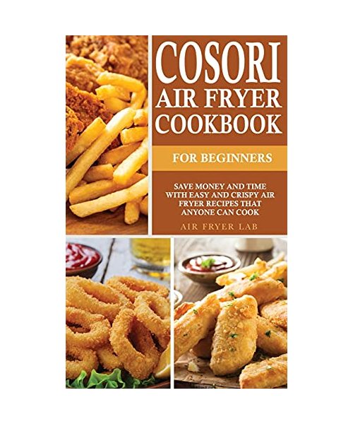 Cosori Air Fryer Cookbook for Beginners: Save Money and Time with Easy and Crispy Air Fryer Recipes that Anyone Can Cook