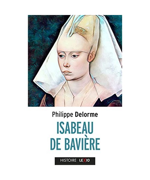 ISABEAU DE BAVIERE - EPOUSE DE CHARLES VI, MERE DECHARLES VII: Epouse de Charles VI, mère de Charles VII
