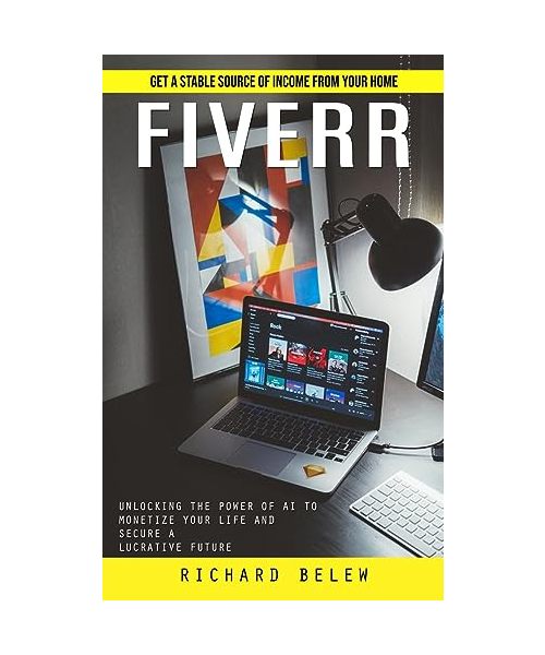Fiverr: Get a Stable Source of Income From Your Home (Unlocking the Power of Ai to Monetize Your Life and Secure a Lucrative F