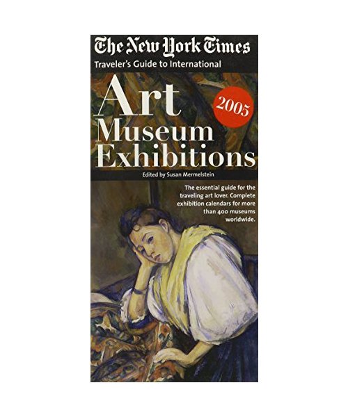 The New York Times Traveler's Guide to International Art Museum Exhibitions 2005