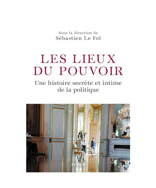 Les Lieux du pouvoir - Une histoire secrète et intime de la politique