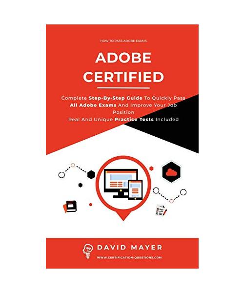 Adobe Certified: Complete Step By Step Guide To Quickly Pass All Adobe Exams And Improve Your Job Position Real And Unique Practice Tes