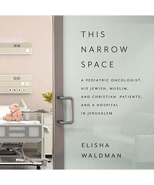 This Narrow Space: A Pediatric Oncologist, His Jewish, Muslim, and Christian Patients, and a Hospital in Jerusalem