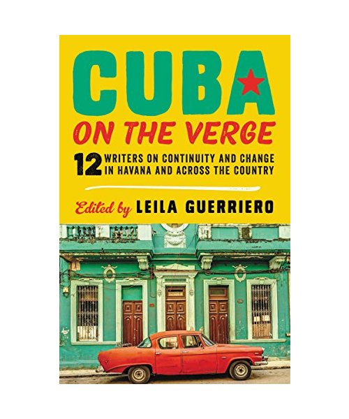 Cuba on the Verge: 12 Writers on Continuity and Change in Havana and Across the Country