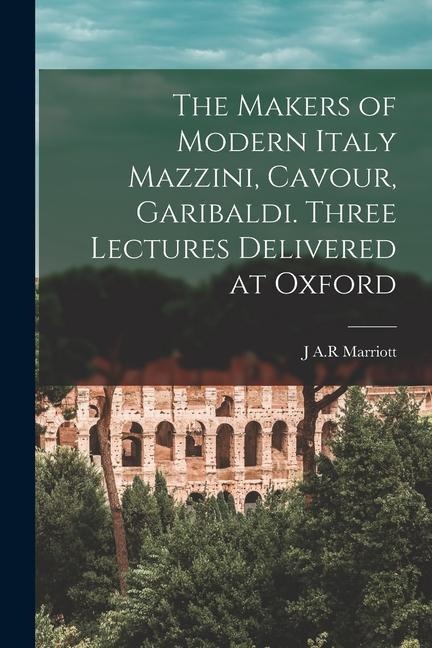 The Makers of Modern Italy Mazzini, Cavour, Garibaldi. Three Lectures Delivered at Oxford