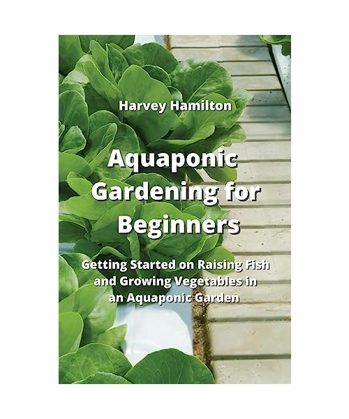 Aquaponic Gardening for Beginners: Getting Started on Raising Fish and Growing Vegetables in an Aquaponic Garden