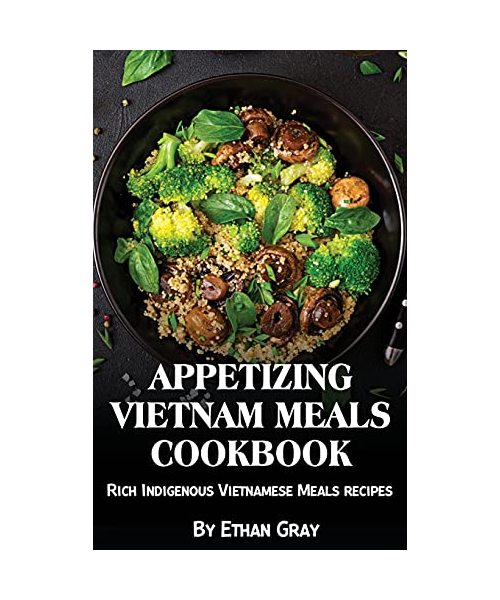 Appetizing Vietnam Meals Cookbook: Rich Indigenous Vietnamese Meals recipes