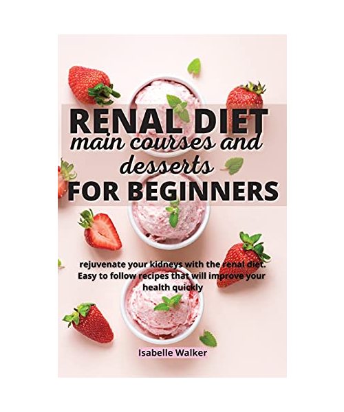Renal Diet Main Courses and Desserts for Beginners: Rejuvenate your kidneys with the renal diet. Easy to follow recipes that will improve your health quickly