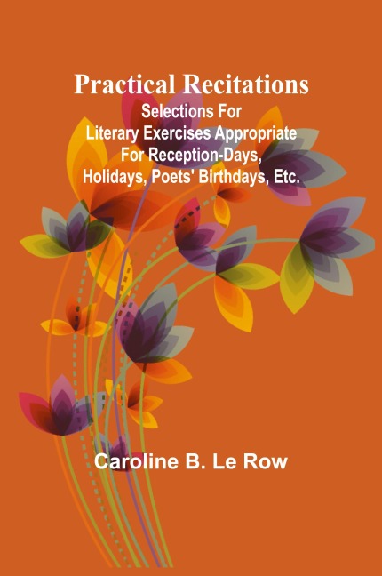 Practical recitations; Selections for literary exercises appropriate for reception-days, holidays, poets' birthdays, etc.