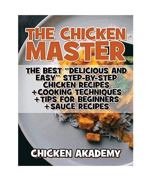 The Chicken Master - The Best Delicious And Easy Step-by-step Chicken Recipes: The Ultimate Guide to Master Cooking Chicken: Cooking Methods + Quick Recipes + Tips and Tricks (Chicken Chef)