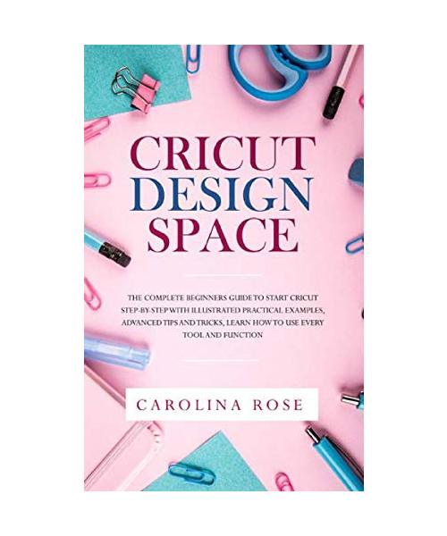 Cricut Design Space: The Complete Beginners Guide to Start Cricut Step-by-Step. Includes Illustrated Practical Examples, Advanced Tips, and