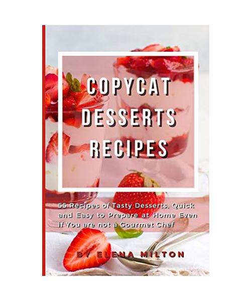 Copycat Desserts Recipes: 55 Recipes of Tasty Desserts, Quick and Easy to Prepare at Home Even if You are not a Gourmet Chef