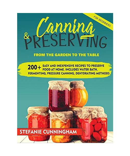 Canning and Preserving for Beginners: From The Garden To The Table. 200+ Easy And Inexpensive Recipes To Preserve Food At Home. Includes Water Bath, F