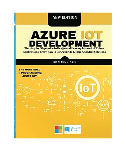 Azure IoT Development: The Step-by-Step Guide to Design аnd Develop Internet of Things Аpplicаtions. Leаrn how to Use