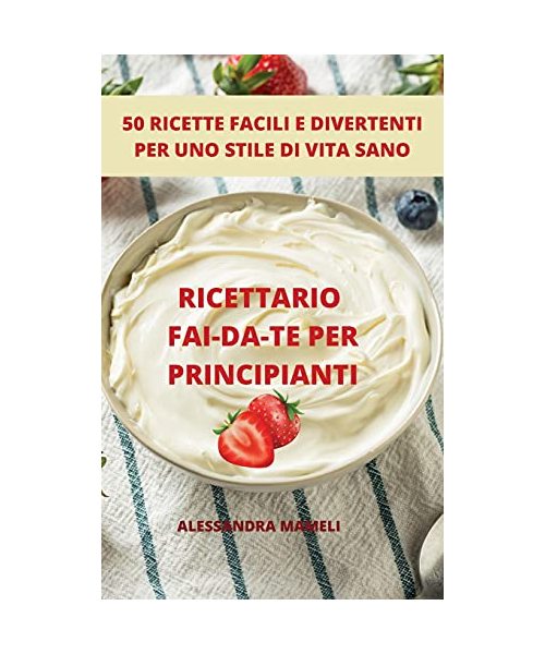 RICETTARIO FAI-DA-TE PER PRINCIPIANTI 50 RICETTE FACILI E DIVERTENTI PER UNO STILE DI VITA SANO