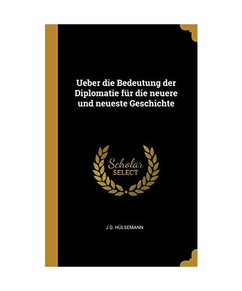 Ueber Die Bedeutung Der Diplomatie Für Die Neuere Und Neueste Geschichte
