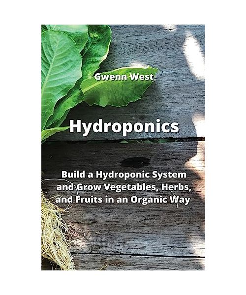 Hydroponics: Build a Hydroponic System and Grow Vegetables, Herbs, and Fruits in an Organic Way