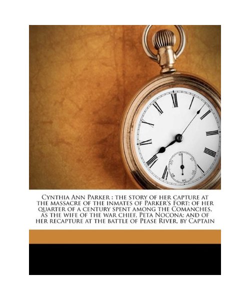 Cynthia Ann Parker: The Story of Her Capture at the Massacre of the Inmates of Parker's Fort; Of Her Quarter of a Century Spent Among the