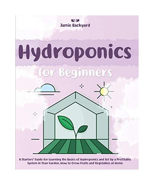 Hydroponics for Beginners: A Starters' Guide for Learning the Basics of Hydroponics and Set Up a Profitable System in Your Garden. How to Grow Fr