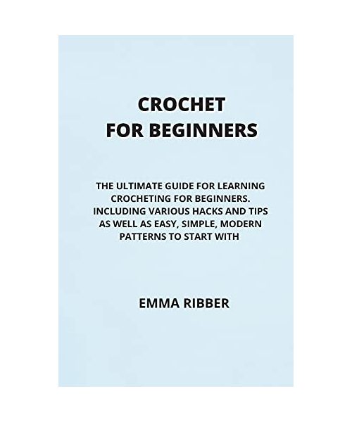 Crochet for Beginners: The Ultimate Guide for Learning Crocheting for Beginners. Including Various Hacks and Tips as Well as Easy, Simple, Mo