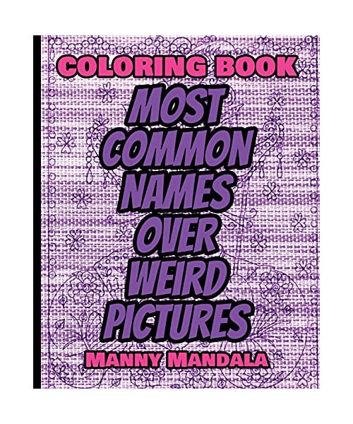 Coloring Book - Most Common Names over Weird Pictures - Paint book - List of Names: 100 Most Common Names + 100 Weird Pictures - 100% FUN - Great for Adults