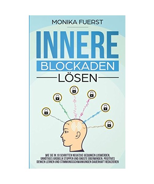 Innere Blockaden lösen: Wie Sie in 10 Schritten negative Gedanken loswerden, unnötiges Grübeln stoppen und Ängste überwinden. Positives denken lernen und Stimmungsschwankungen dauerhaft reduzieren