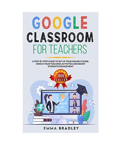 Google Classroom for Teachers: A Step-By-Step Guide to Set Up your Online Course, Enrich your Teaching Activities and Boost Students Engagement