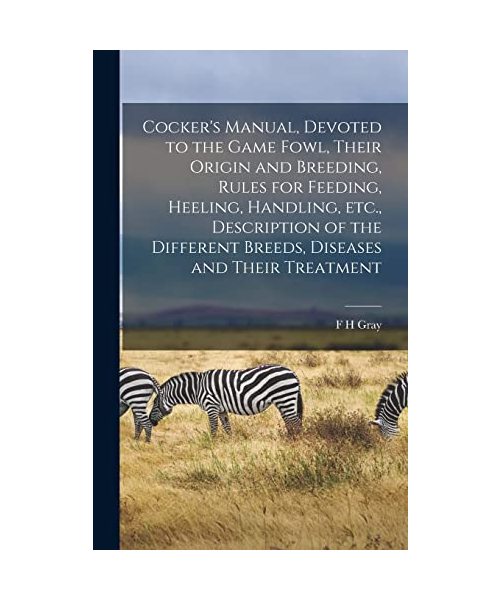 Cocker's Manual, Devoted to the Game Fowl, Their Origin and Breeding, Rules for Feeding, Heeling, Handling, etc., Description of the Different Breeds, Diseases and Their Treatment