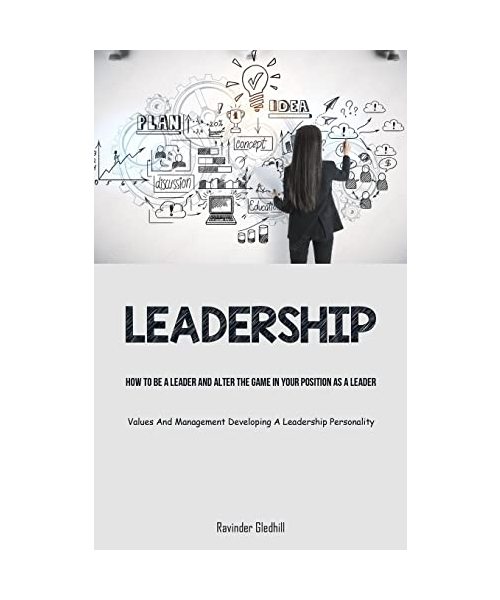 Leadership: How To Be A Leader And Alter The Game In Your Position As A Leader (Values And Management Developing A Leadership Pers