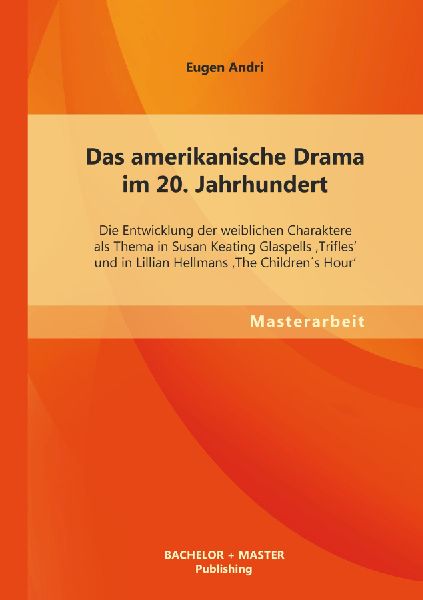 Das amerikanische Drama im 20. Jahrhundert: Die Entwicklung der weiblichen Charaktere als Thema in Susan Keating Glaspells 'Trifles' und in Lillian Hellmans 'The Children´s Hour'