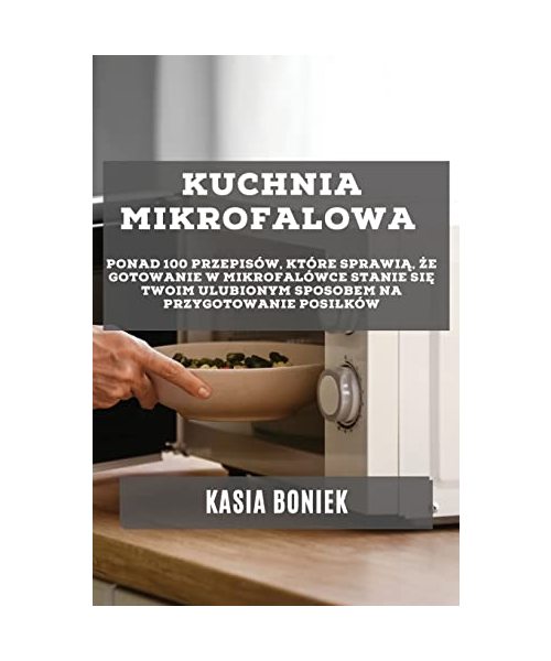 Kuchnia Mikrofalowa: Ponad 100 przepisów, które sprawią, że gotowanie w mikrofalówce stanie się Twoim ulubionym sposobem na