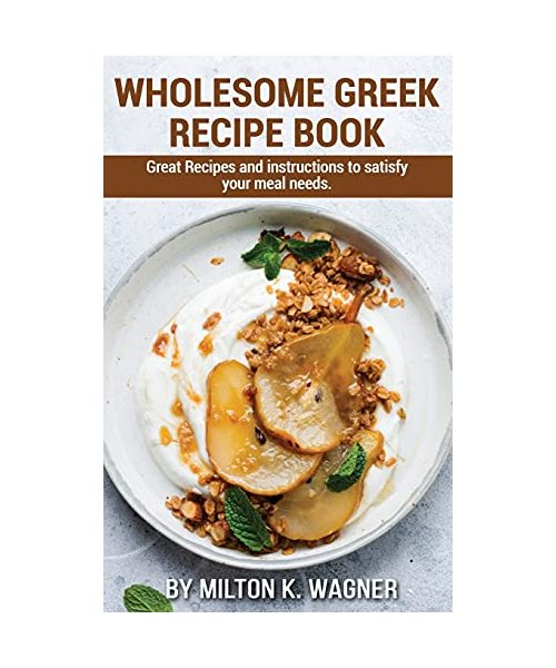 Wholesome Greek Recipe Book: Great Recipes and instructions to satisfy your meal needs