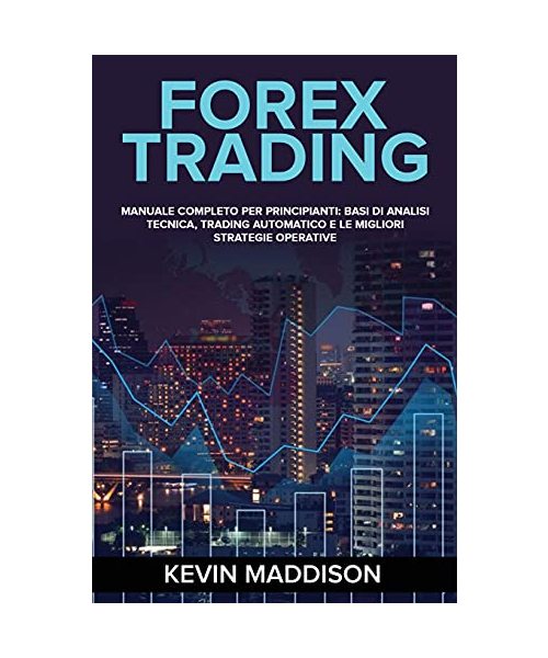 Forex Trading: Manuale Completo Per Principianti: Basi Di Analisi Tecnica, Trading Automatico E Le Migliori Strategie Operative. Fore