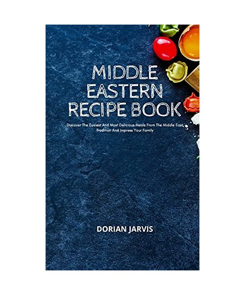 Middle Eastern Recipe Book: Discover The Easiest And Most Delicious Meals From The Middle East Tradition And Impress Your Family