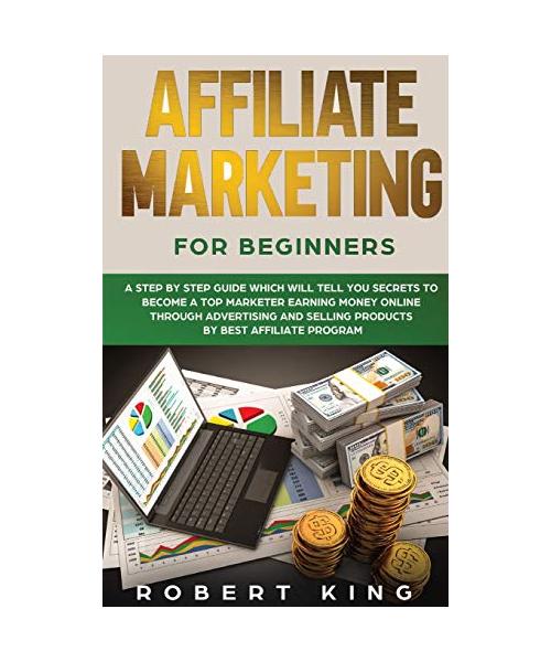 Affiliate Marketing for Beginners: A Step by Step Guide which will tell you Secrets to Become a Top Marketer Earning Money Online through Advertising
