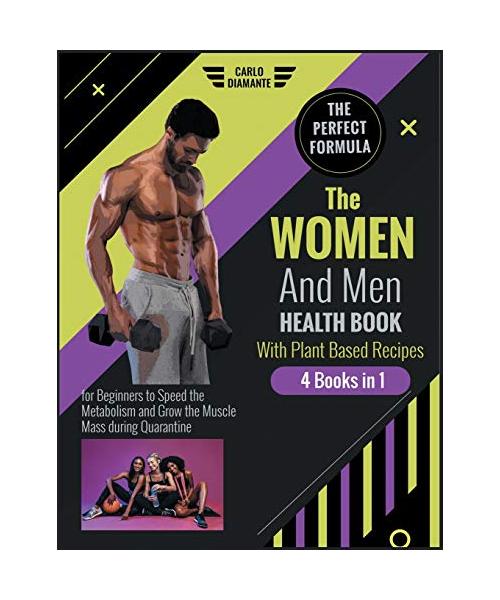 The Women and Men Health Book with Plant Based Recipes [4 Books 1]: The Perfect Formula for Beginners to Speed the Metabolism and Grow the Muscle Mass