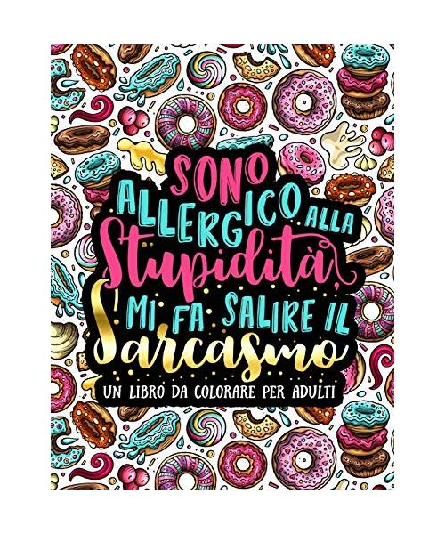 Sono allergico alla stupidità, mi fa salire il sarcasmo: Un libro da colorare per adulti: 35 pagine a colori antistress con frasi irriverenti per rila