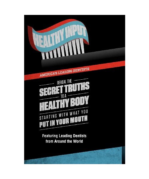 Healthy Input: America's Leading Dentists Reveal the Secret Truths to a Healthy Body Starting with What You Put in Your Mouth