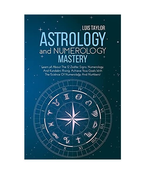 Astrology And Numerology Mastery: Learn all About The 12 Zodiac Signs, Numerology, And Kundalini Rising. Achieve Your Goals With The Science Of Numero
