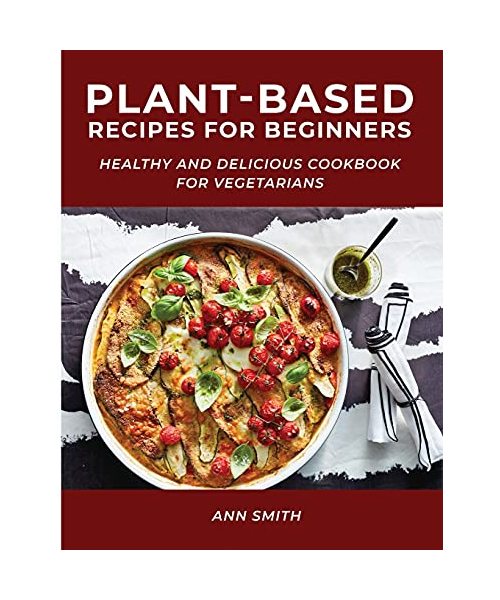Plant-Based Recipes for Beginners: Healthy and Delicious Cookbook for Vegetarians