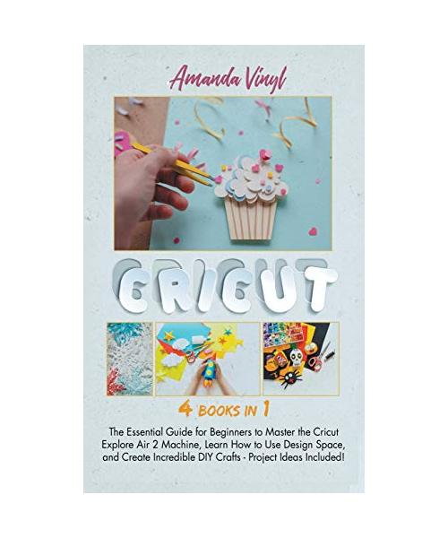 Cricut: The Essential Guide for Beginners to Master the Cricut Explore Air 2 Machine, Learn How to Use Design Space, and Creat